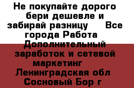 Не покупайте дорого,бери дешевле и забирай разницу!! - Все города Работа » Дополнительный заработок и сетевой маркетинг   . Ленинградская обл.,Сосновый Бор г.